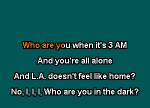 Who are you when it's 3 AM
And you're all alone
And L.A. doesn't feel like home?

No, l, l, I, Who are you in the dark?