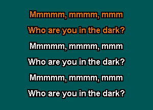 Mmmmm, mmmm, mmm
Who are you in the dark?
Mmmmm, mmmm, mmm

Who are you in the dark?

Mmmmm, mmmm, mmm

Who are you in the dark? I