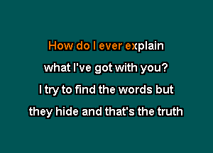 How do I ever explain

what I've got with you?

I try to find the words but
they hide and that's the truth