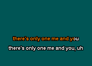 there's only one me and you

there's only one me and you, uh