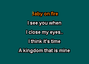 Baby on fire
I see you when
lclose my eyes..

lthink it's time

A kingdom that is mine