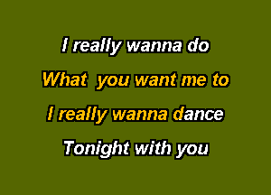 I reaHy wanna do

What you want me to

I really wanna dance

Tonight with you