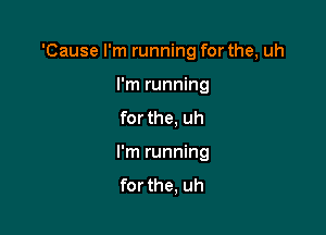 'Cause I'm running for the, uh

I'm running
for the. uh
I'm running
for the, uh