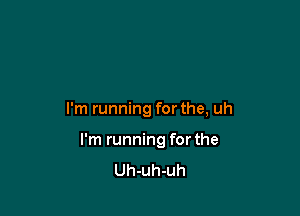 I'm running for the, uh

I'm running for the
Uh-uh-uh