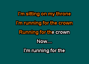 I'm sitting on my throne
I'm running forthe crown
Running for the crown

Now...

I'm running for the