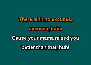 There ain't no excuses,

excuses, babe

Cause your mama raised you

better than that, huh!