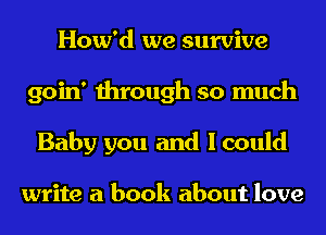 How'd we survive
goin' through so much
Baby you and I could

write a book about love