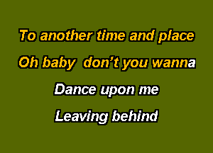 To another time and place

Oh baby don't you wanna

Dance upon me

Leaving behind