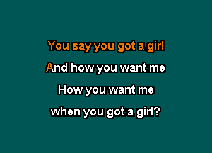 You say you got a girl

And how you want me
How you want me

when you got a girl?