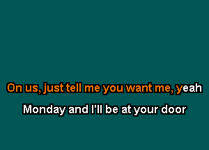 0n us, just tell me you want me, yeah

Monday and I'll be at your door