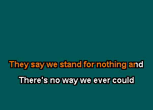 They say we stand for nothing and

There's no way we ever could