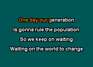 One day our generation
Is gonna rule the population

80 we keep on waiting

Waiting on the world to change