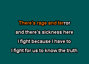 There's rage and terror

and there's sickness here
lf'tght because I have to

lflght for us to know the truth