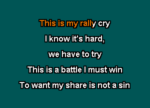 This is my rally cry

I know it's hard,
we have to try
This is a battle I must win

To want my share is not a sin