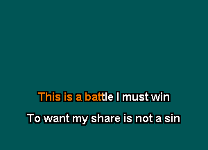 This is a battle I must win

To want my share is not a sin