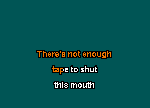 There's not enough

tape to shut

this mouth