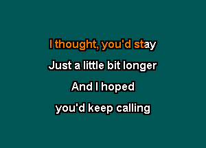 Ithought, you'd stay

Just a little bit longer

And I hoped
you'd keep calling