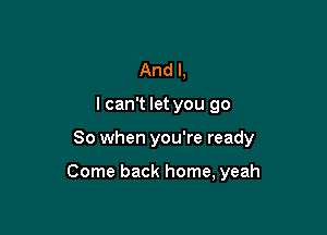 And I,
I can't let you go

So when you're ready

Come back home, yeah