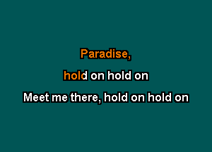 Paradise,

hold on hold on

Meet me there, hold on hold on