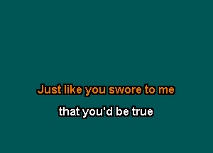 Just like you swore to me

that you'd be true