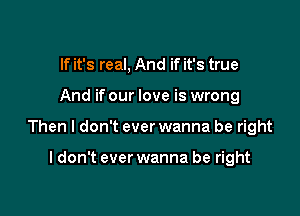 If it's real, And if it's true

And if our love is wrong

Then I don't ever wanna be right

I don't ever wanna be right