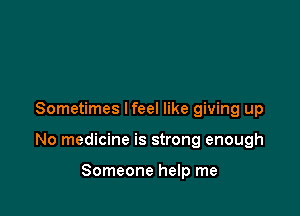 Sometimes I feel like giving up

No medicine is strong enough

Someone help me