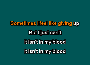 Sometimes lfeel like giving up
But ljust can't

It isn't in my blood

It isn't in my blood