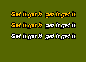 Get it get it get it get it
Get it get it get it get it

Get it get it get it get it
