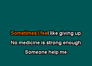 Sometimes I feel like giving up

No medicine is strong enough

Someone help me