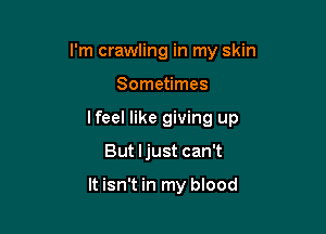 I'm crawling in my skin

Sometimes

lfeel like giving up

But Ijust can't

It isn't in my blood