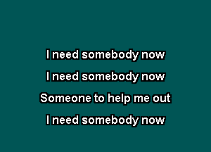 I need somebody now

I need somebody now

Someone to help me out

lneed somebody now