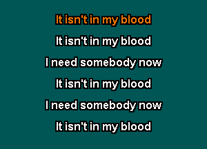 It isn't in my blood
It isn't in my blood

I need somebody now

It isn't in my blood

I need somebody now

It isn't in my blood