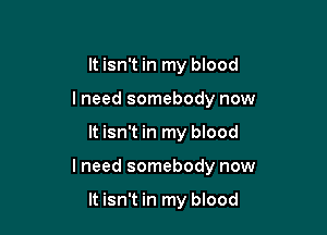 It isn't in my blood
lneed somebody now

It isn't in my blood

lneed somebody now

It isn't in my blood