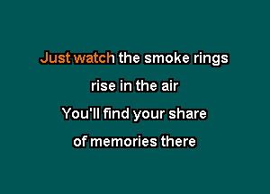 Just watch the smoke rings

rise in the air
You'll find your share

of memories there