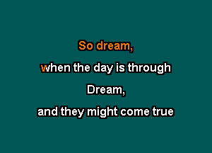 So dream,

when the day is through

Dream.

and they might come true