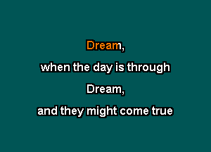 Dream,

when the day is through

Dream.

and they might come true