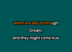 when the day is through

Dream.

and they might come true