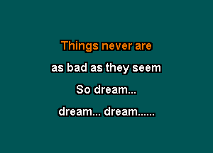 Things never are

as bad as they seem

So dream...

dream... dream ......