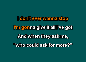 I don't ever wanna stop

I'm gonna give it all I've got

And when they ask me,

who could ask for more?