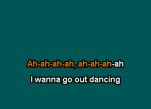 Ah-ah-ah-ah, ah-ah-ah-ah

lwanna go out dancing