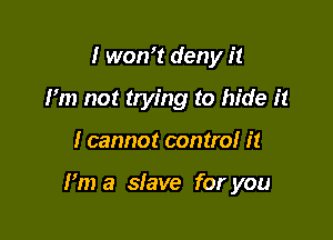 I won't deny it
I'm not trying to hide it

I cannot control it

Fm a slave for you