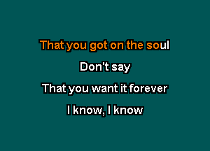 That you got on the soul

Don't say
That you want it forever

I know, I know