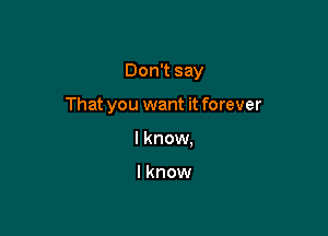 Don't say

That you want it forever
I know.

lknow
