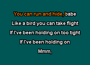 You can run and hide, babe

Like a bird you can take flight

lfl've been holding on too tight

lfl've been holding on

Mmm,