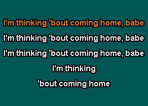 I'm thinking 'bout coming home, babe

I'm thinking 'bout coming home, babe

I'm thinking 'bout coming home, babe
I'm thinking

'bout coming home