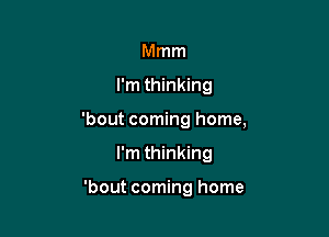 Mmm

I'm thinking

'bout coming home,

I'm thinking

'bout coming home