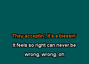 They acceptin', it's a blessin'

It feels so right can never be

wrong, wrong, oh