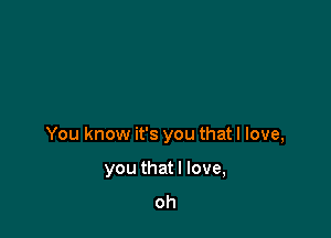 You know it's you that I love,

you that I love,
oh