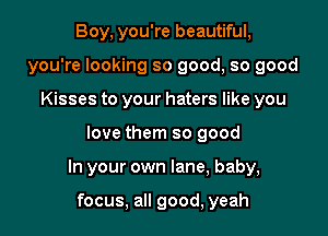 Boy, you're beautiful,
you're looking so good, so good
Kisses to your haters like you

love them so good

In your own lane, baby,

focus, all good, yeah