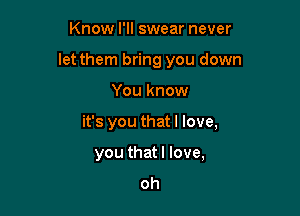 Know I'll swear never
let them bring you down

You know

it's you that I love,

you thatl love,
oh